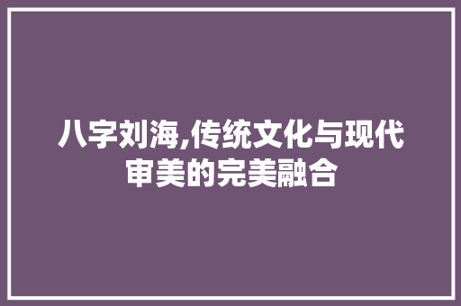 八字刘海,传统文化与现代审美的完美融合