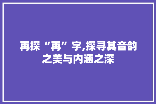 再探“再”字,探寻其音韵之美与内涵之深