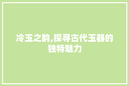 冷玉之韵,探寻古代玉器的独特魅力