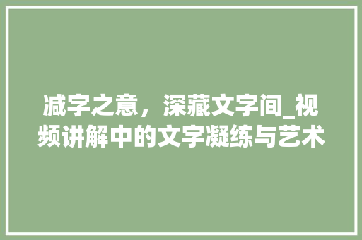 减字之意，深藏文字间_视频讲解中的文字凝练与艺术