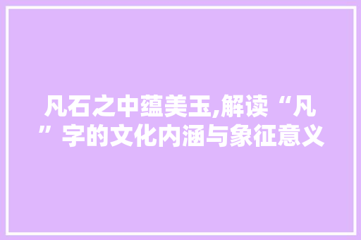 凡石之中蕴美玉,解读“凡”字的文化内涵与象征意义
