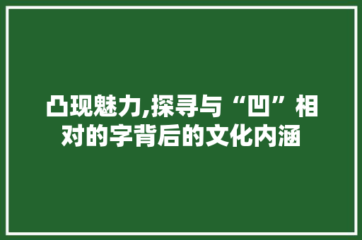 凸现魅力,探寻与“凹”相对的字背后的文化内涵