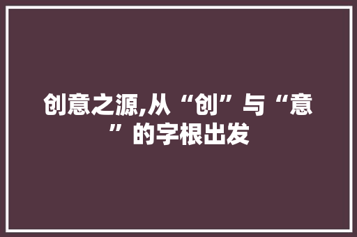 创意之源,从“创”与“意”的字根出发