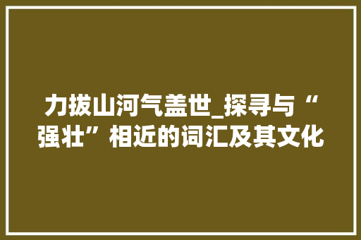 力拔山河气盖世_探寻与“强壮”相近的词汇及其文化内涵