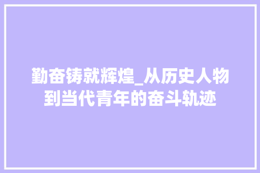 勤奋铸就辉煌_从历史人物到当代青年的奋斗轨迹