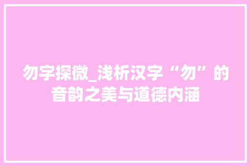 勿字探微_浅析汉字“勿”的音韵之美与道德内涵