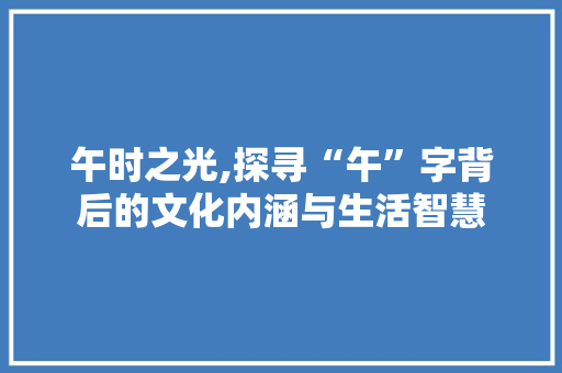 午时之光,探寻“午”字背后的文化内涵与生活智慧