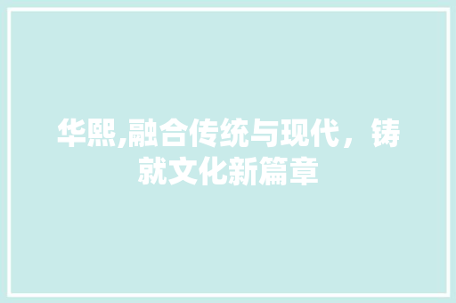 华熙,融合传统与现代，铸就文化新篇章