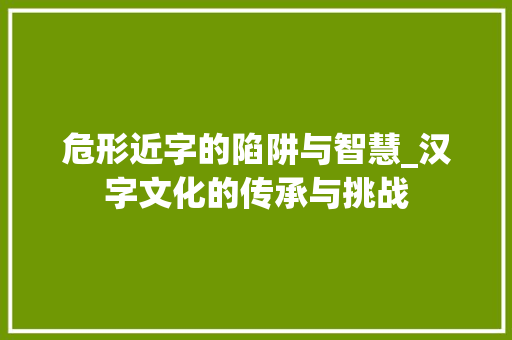 危形近字的陷阱与智慧_汉字文化的传承与挑战