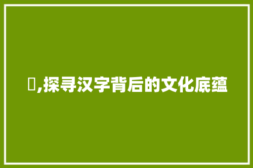 厺,探寻汉字背后的文化底蕴