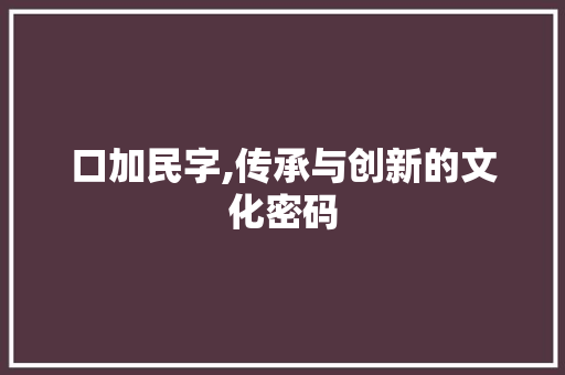 口加民字,传承与创新的文化密码