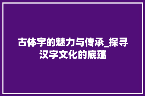 古体字的魅力与传承_探寻汉字文化的底蕴