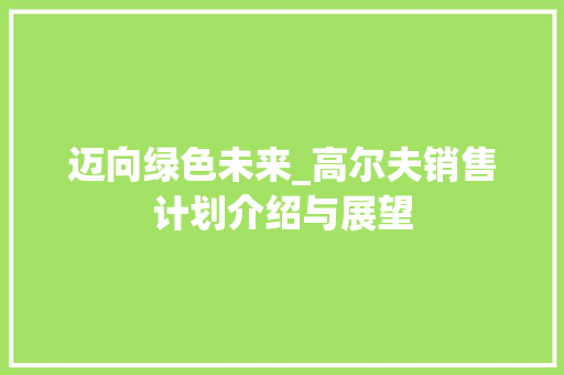 迈向绿色未来_高尔夫销售计划介绍与展望