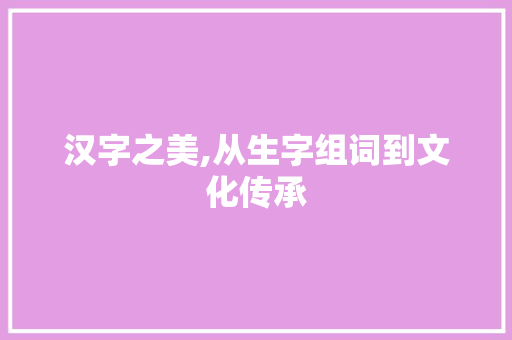 汉字之美,从生字组词到文化传承