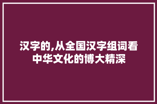 汉字的,从全国汉字组词看中华文化的博大精深
