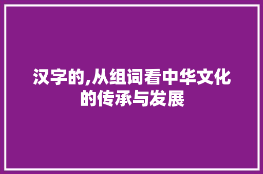 汉字的,从组词看中华文化的传承与发展