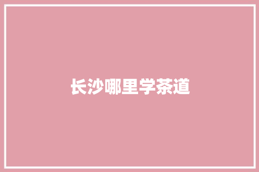 长沙哪里学茶道