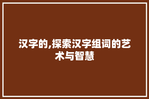 汉字的,探索汉字组词的艺术与智慧 范文资源