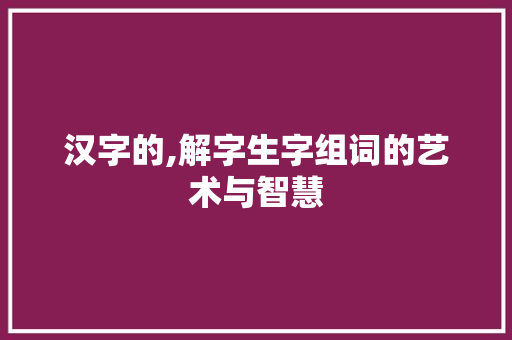 汉字的,解字生字组词的艺术与智慧