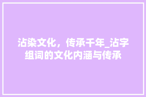 沾染文化，传承千年_沾字组词的文化内涵与传承 合同协议