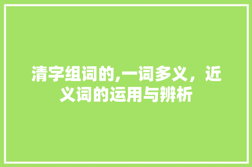 清字组词的,一词多义，近义词的运用与辨析
