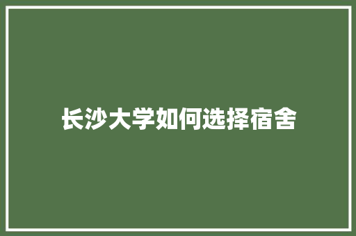长沙大学如何选择宿舍