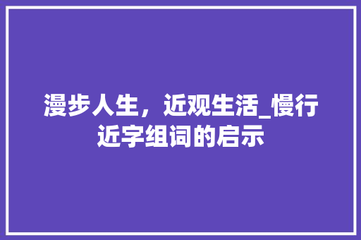 漫步人生，近观生活_慢行近字组词的启示 范文资源