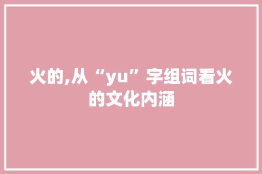 火的,从“yu”字组词看火的文化内涵