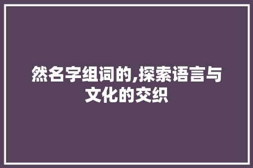 然名字组词的,探索语言与文化的交织