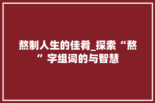 熬制人生的佳肴_探索“熬”字组词的与智慧