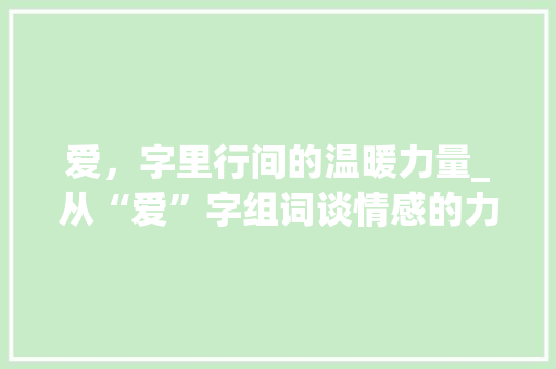 爱，字里行间的温暖力量_从“爱”字组词谈情感的力量
