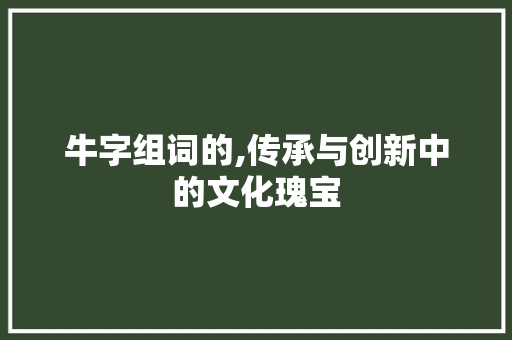 牛字组词的,传承与创新中的文化瑰宝