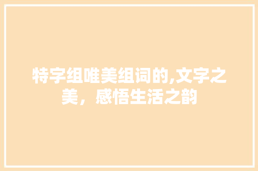 特字组唯美组词的,文字之美，感悟生活之韵