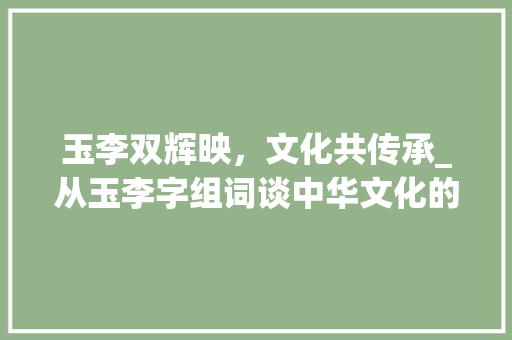 玉李双辉映，文化共传承_从玉李字组词谈中华文化的内涵与价值