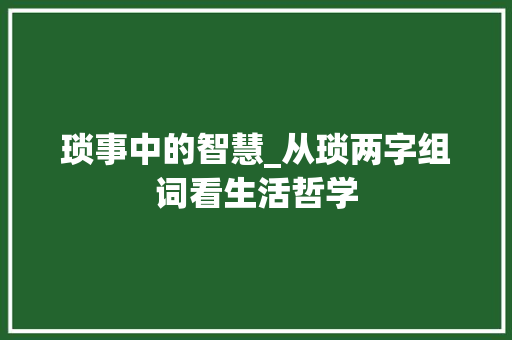 琐事中的智慧_从琐两字组词看生活哲学