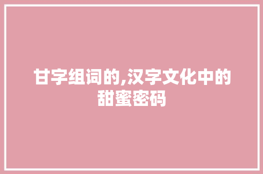 甘字组词的,汉字文化中的甜蜜密码