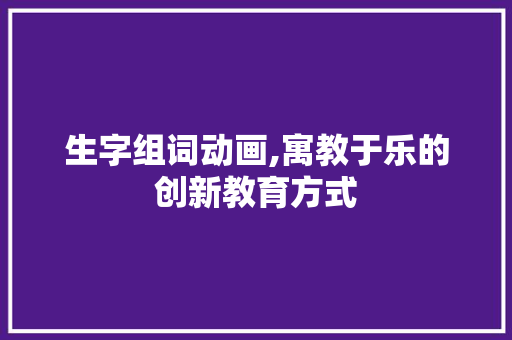 生字组词动画,寓教于乐的创新教育方式