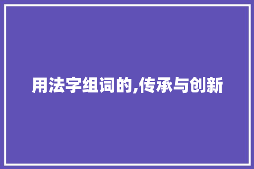 用法字组词的,传承与创新
