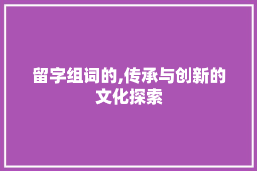 留字组词的,传承与创新的文化探索