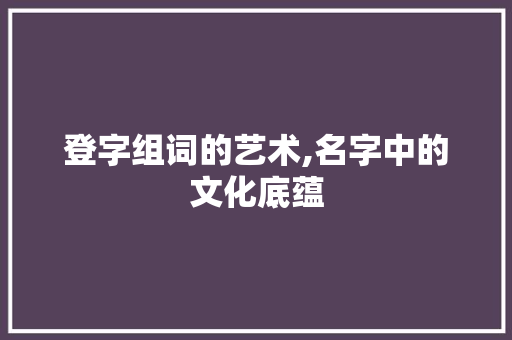 登字组词的艺术,名字中的文化底蕴
