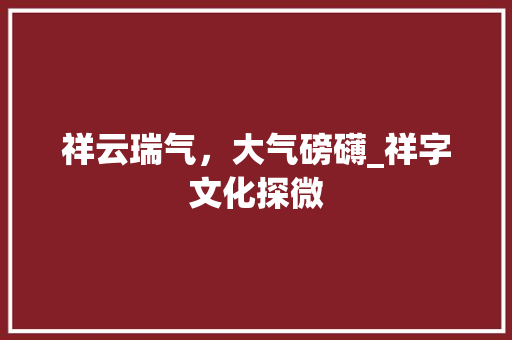 祥云瑞气，大气磅礴_祥字文化探微