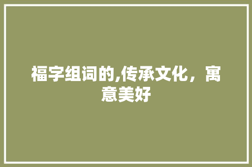 福字组词的,传承文化，寓意美好