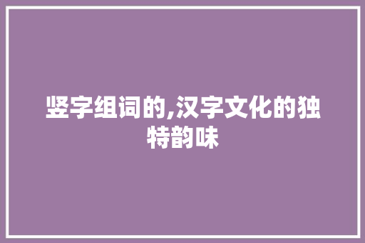 竖字组词的,汉字文化的独特韵味 职场应用