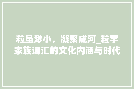粒虽渺小，凝聚成河_粒字家族词汇的文化内涵与时代价值