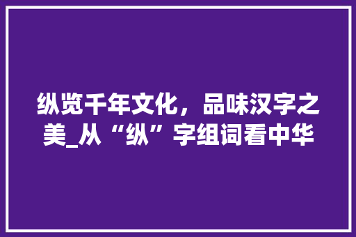纵览千年文化，品味汉字之美_从“纵”字组词看中华文明