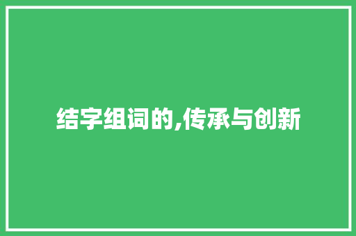 结字组词的,传承与创新 范文精选网