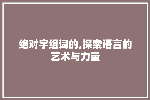 绝对字组词的,探索语言的艺术与力量 范文资源
