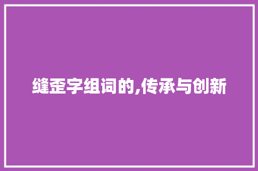 缝歪字组词的,传承与创新