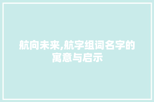 航向未来,航字组词名字的寓意与启示