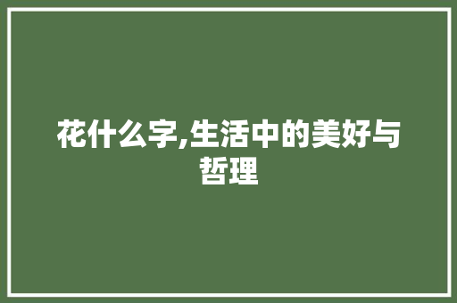 花什么字,生活中的美好与哲理
